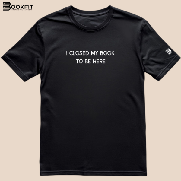 Tricou - I closed my book to be here